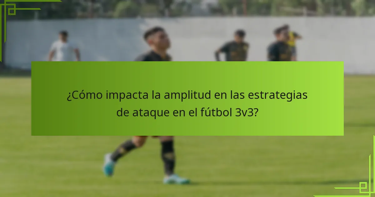 ¿Cómo impacta la amplitud en las estrategias de ataque en el fútbol 3v3?