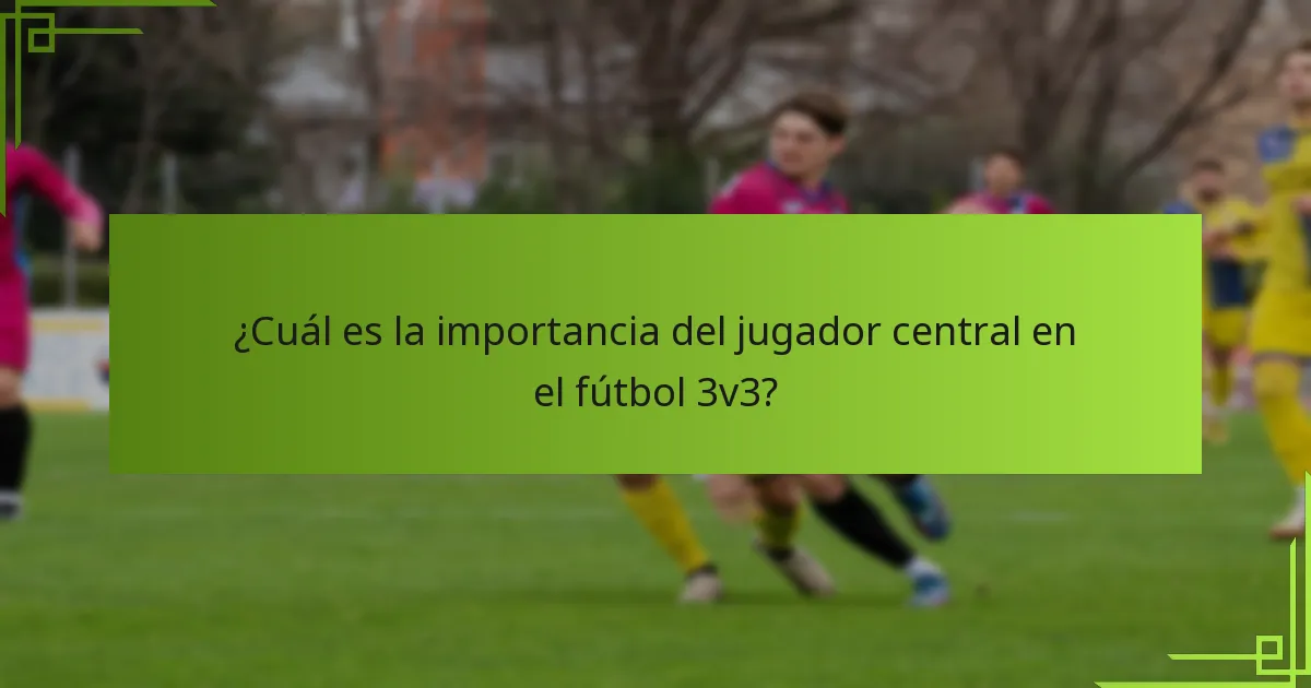 ¿Cuál es la importancia del jugador central en el fútbol 3v3?