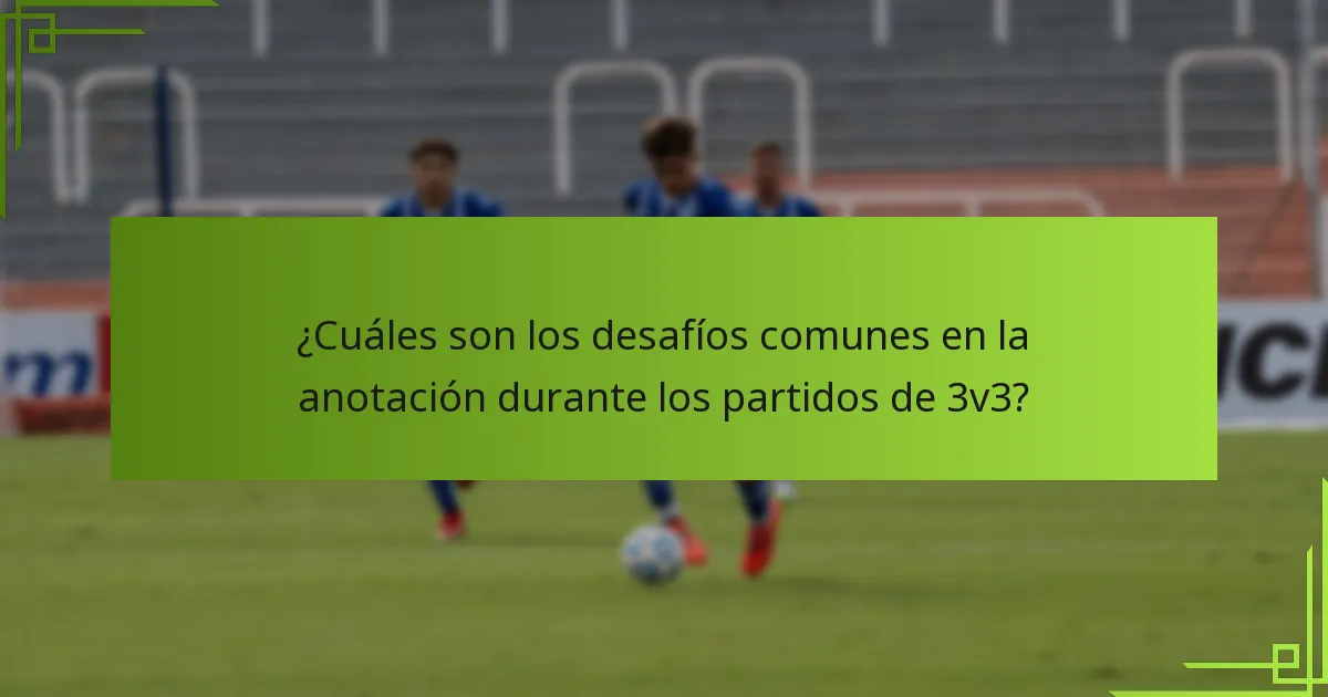 ¿Cuáles son los desafíos comunes en la anotación durante los partidos de 3v3?