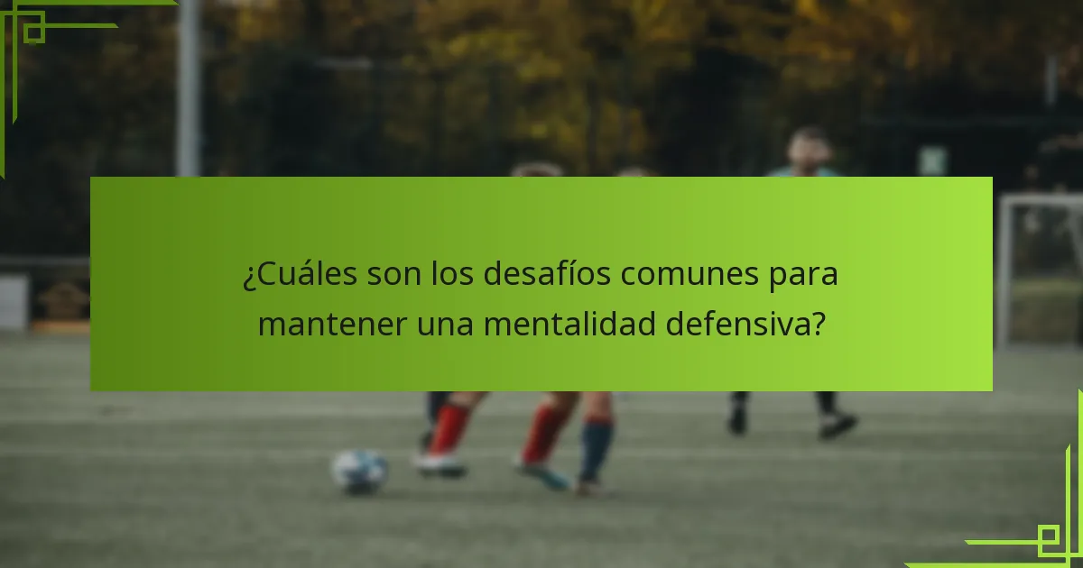 ¿Cuáles son los desafíos comunes para mantener una mentalidad defensiva?